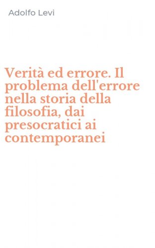 Verit&agrave; ed errore. Il problema dell'errore nella storia della filosofia, dai presocratici ai contemporanei