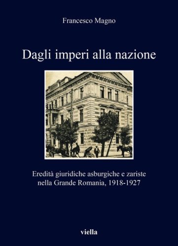 Dagli imperi alla nazione. Eredit&agrave; giuridiche asburgiche e zariste nella Grande Romania, 1918-1927