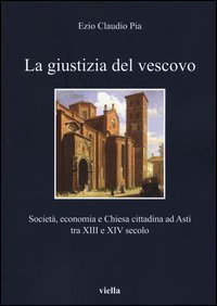 La giustizia del vescovo. Societ&agrave;, economia e Chiesa cittadina ad Asti tra XIII e XIV secolo
