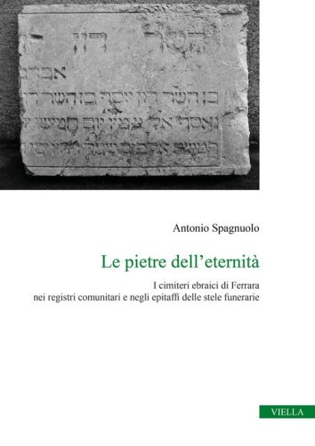 Le pietre dell'eternit&agrave;. I cimiteri ebraici di Ferrara nei registri comunitari e negli epitaffi delle stele funerarie