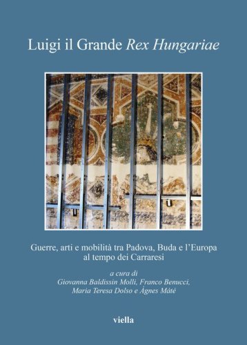 Luigi il Grande Rex Hungariae. Guerre, arti e mobilit&agrave; tra Padova, Buda e l'Europa al tempo dei Carraresi