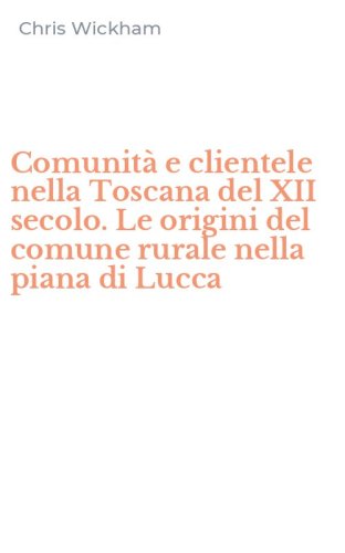Comunit&agrave; e clientele nella Toscana del XII secolo. Le origini del comune rurale nella piana di Lucca