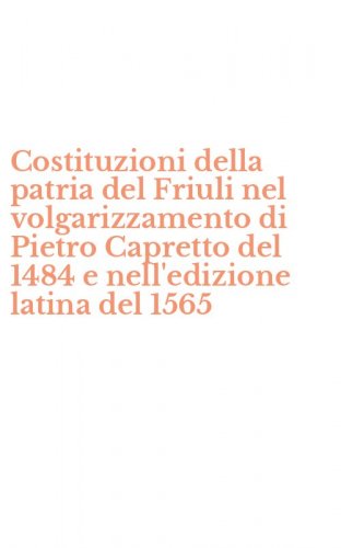Costituzioni della patria del Friuli nel volgarizzamento di Pietro Capretto del 1484 e nell'edizione latina del 1565