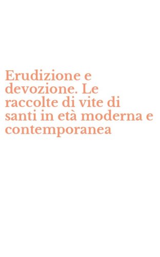 Erudizione e devozione. Le raccolte di vite di santi in et&agrave; moderna e contemporanea