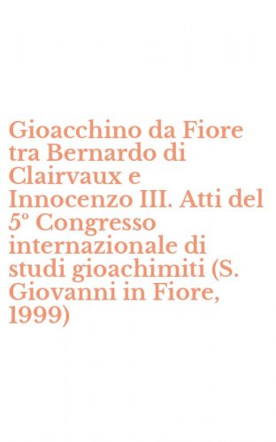 Gioacchino da Fiore tra Bernardo di Clairvaux e Innocenzo III. Atti del 5&ordm; Congresso internazionale di studi gioachimiti (S. Giovanni in Fiore, 1999)