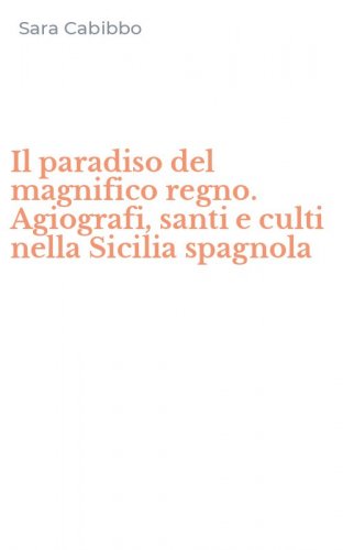 Il paradiso del magnifico regno. Agiografi, santi e culti nella Sicilia spagnola