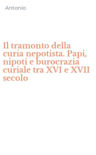 Il tramonto della curia nepotista. Papi, nipoti e burocrazia curiale tra XVI e XVII secolo