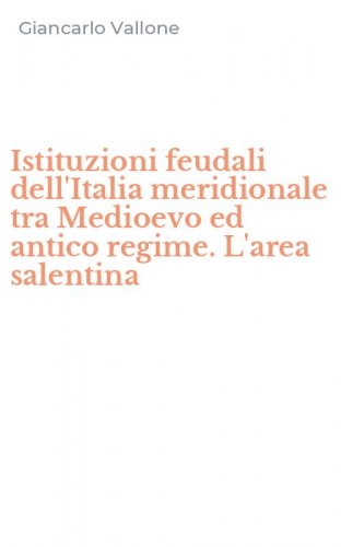 Istituzioni feudali dell'Italia meridionale tra Medioevo ed antico regime. L'area salentina