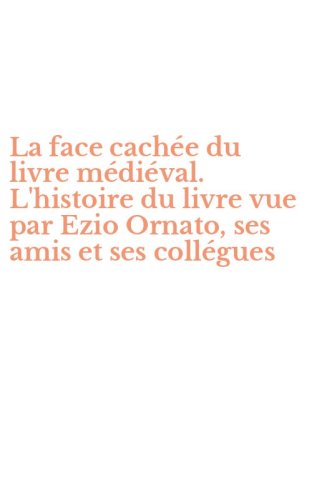 La face cach&eacute;e du livre m&eacute;di&eacute;val. L'histoire du livre vue par Ezio Ornato, ses amis et ses coll&eacute;gues