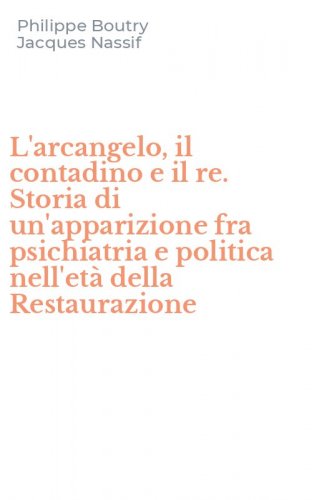 L'arcangelo, il contadino e il re. Storia di un'apparizione fra psichiatria e politica nell'et&agrave; della Restaurazione