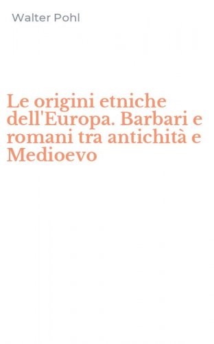 Le origini etniche dell'Europa. Barbari e romani tra antichit&agrave; e Medioevo