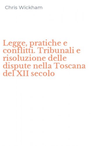 Legge, pratiche e conflitti. Tribunali e risoluzione delle dispute nella Toscana del XII secolo
