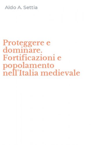 Proteggere e dominare. Fortificazioni e popolamento nell'Italia medievale