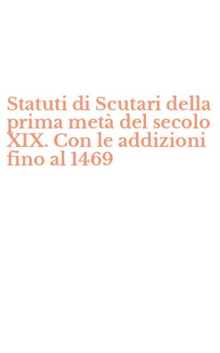 Statuti di Scutari della prima met&agrave; del secolo XIX. Con le addizioni fino al 1469