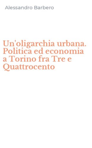 Un'oligarchia urbana. Politica ed economia a Torino fra Tre e Quattrocento
