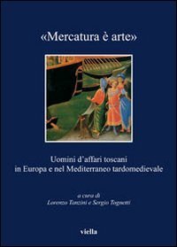 &laquo;Mercatura &egrave; arte&raquo;. Uomini d'affari toscani in Europa e nel Mediterraneo tardomedievale