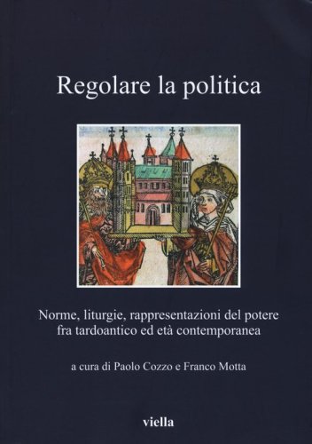 Regolare la politica. Norme, liturgie, rappresentazioni del potere fra tardoantico ed et&agrave; contemporanea