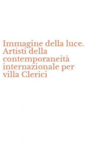 Immagine della luce. Artisti della contemporaneit&agrave; internazionale per villa Clerici