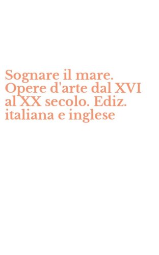 Sognare il mare. Opere d'arte dal XVI al XX secolo. Ediz. italiana e inglese