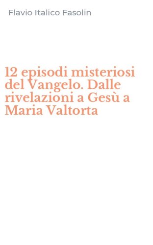 12 episodi misteriosi del Vangelo. Dalle rivelazioni a Ges&ugrave; a Maria Valtorta
