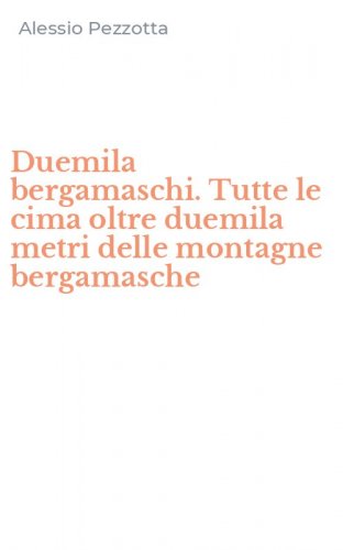 Duemila bergamaschi. Tutte le cima oltre duemila metri delle montagne bergamasche
