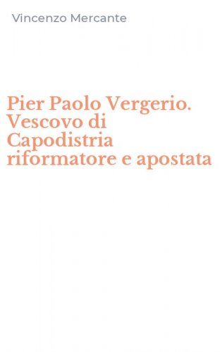 Pier Paolo Vergerio. Vescovo di Capodistria riformatore e apostata