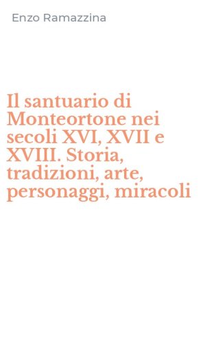 Il santuario di Monteortone nei secoli XVI, XVII e XVIII. Storia, tradizioni, arte, personaggi, miracoli