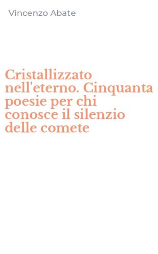 Cristallizzato nell'eterno. Cinquanta poesie per chi conosce il silenzio delle comete