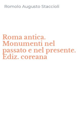 Roma antica. Monumenti nel passato e nel presente. Ediz. coreana