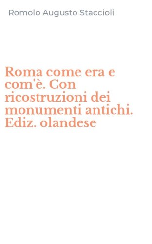 Roma come era e com'&egrave;. Con ricostruzioni dei monumenti antichi. Ediz. olandese