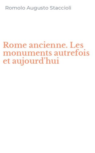 Rome ancienne. Les monuments autrefois et aujourd'hui