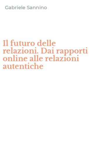 Il futuro delle relazioni. Dai rapporti online alle relazioni autentiche