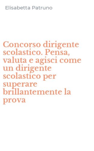 Concorso dirigente scolastico. Pensa, valuta e agisci come un dirigente scolastico per superare brillantemente la prova