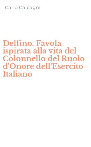 Delfino. Favola ispirata alla vita del Colonnello del Ruolo d'Onore dell'Esercito Italiano
