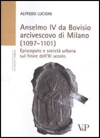 Anselmo IV da Bovisio arcivescovo di Milano (1097-1101). Episcopato e societ&agrave; urbana sul finire dell'XI secolo