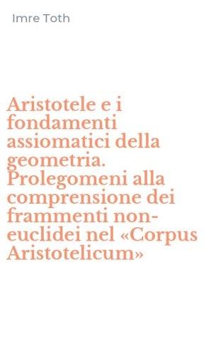 Aristotele e i fondamenti assiomatici della geometria. Prolegomeni alla comprensione dei frammenti non-euclidei nel &laquo;Corpus Aristotelicum&raquo;