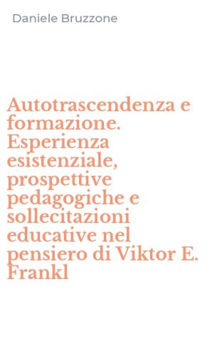 Autotrascendenza e formazione. Esperienza esistenziale, prospettive pedagogiche e sollecitazioni educative nel pensiero di Viktor E. Frankl