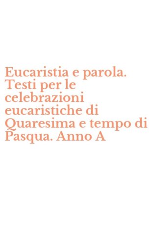 Eucaristia e parola. Testi per le celebrazioni eucaristiche di Quaresima e tempo di Pasqua. Anno A