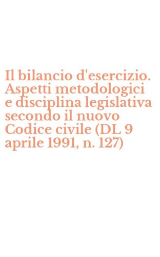 Il bilancio d'esercizio. Aspetti metodologici e disciplina legislativa secondo il nuovo Codice civile (DL 9 aprile 1991, n. 127)