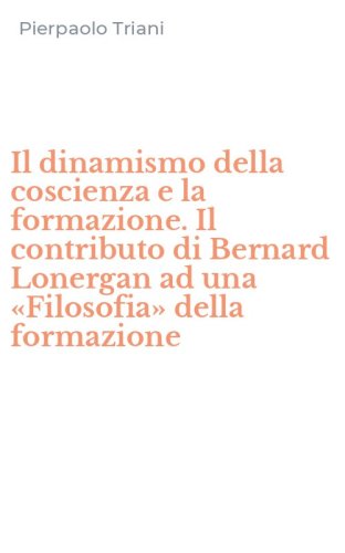 Il dinamismo della coscienza e la formazione. Il contributo di Bernard Lonergan ad una &laquo;Filosofia&raquo; della formazione