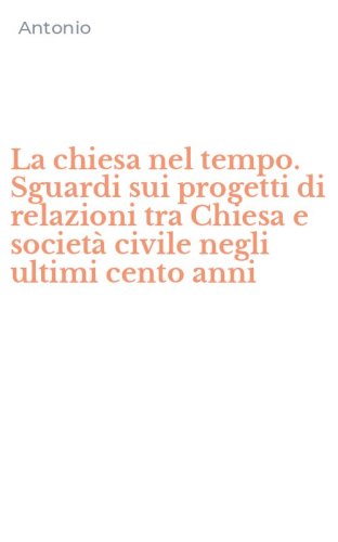 La chiesa nel tempo. Sguardi sui progetti di relazioni tra Chiesa e societ&agrave; civile negli ultimi cento anni
