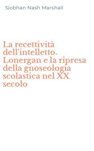 La recettivit&agrave; dell'intelletto. Lonergan e la ripresa della gnoseologia scolastica nel XX secolo