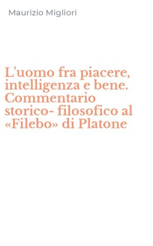 L'uomo fra piacere, intelligenza e bene. Commentario storico-filosofico al &laquo;Filebo&raquo; di Platone