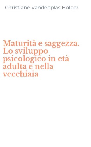 Maturit&agrave; e saggezza. Lo sviluppo psicologico in et&agrave; adulta e nella vecchiaia