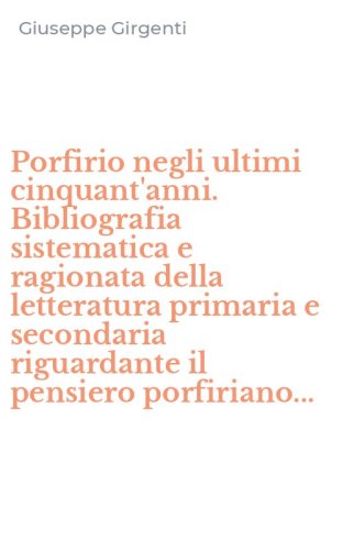 Porfirio negli ultimi cinquant'anni. Bibliografia sistematica e ragionata della letteratura primaria e secondaria riguardante il pensiero porfiriano...