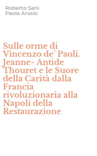 Sulle orme di Vincenzo de' Paoli. Jeanne-Antide Thouret e le Suore della Carit&agrave; dalla Francia rivoluzionaria alla Napoli della Restaurazione
