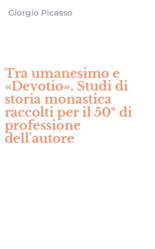 Tra umanesimo e &laquo;Devotio&raquo;. Studi di storia monastica raccolti per il 50&ordm; di professione dell'autore