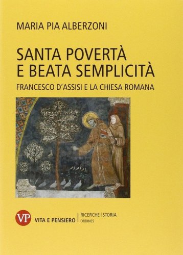 Santa povert&agrave; e beata semplicit&agrave;. Francesco d'Assisi e la Chiesa romana - FRANCESCO D'ASSISI E LA CHIESA ROMANA