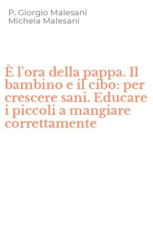 &Egrave; l'ora della pappa. Il bambino e il cibo: per crescere sani. Educare i piccoli a mangiare correttamente
