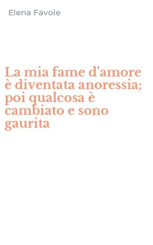 La mia fame d'amore &egrave; diventata anoressia; poi qualcosa &egrave; cambiato e sono gaurita